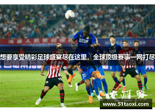 想要享受精彩足球盛宴尽在这里，全球顶级赛事一网打尽