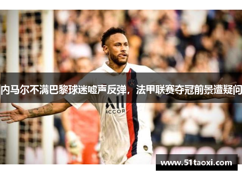 内马尔不满巴黎球迷嘘声反弹，法甲联赛夺冠前景遭疑问