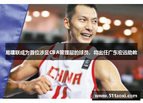 易建联成为首位涉足CBA管理层的球员，将出任广东宏远助教