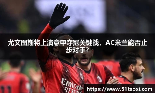 尤文图斯将上演意甲夺冠关键战，AC米兰能否止步对手？