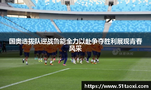 国奥选拨队迎战鲁能全力以赴争夺胜利展现青春风采