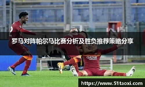 罗马对阵帕尔马比赛分析及胜负推荐策略分享