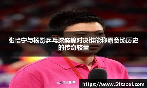 张怡宁与杨影乒乓球巅峰对决谁能称霸赛场历史的传奇较量