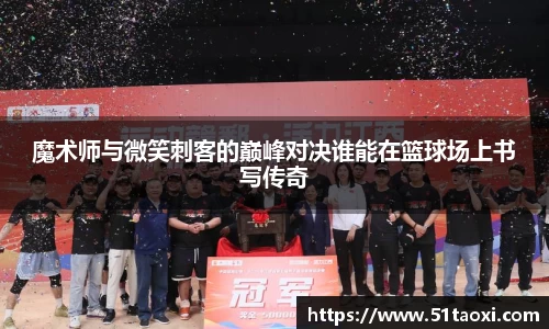 魔术师与微笑刺客的巅峰对决谁能在篮球场上书写传奇