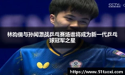 林昀儒与孙闻激战乒乓赛场谁将成为新一代乒乓球冠军之星