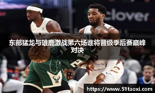 东部猛龙与雄鹿激战第六场谁将晋级季后赛巅峰对决