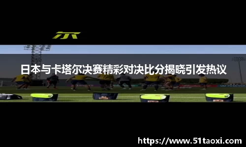 日本与卡塔尔决赛精彩对决比分揭晓引发热议