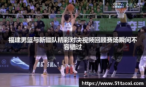 福建男篮与新疆队精彩对决视频回顾赛场瞬间不容错过