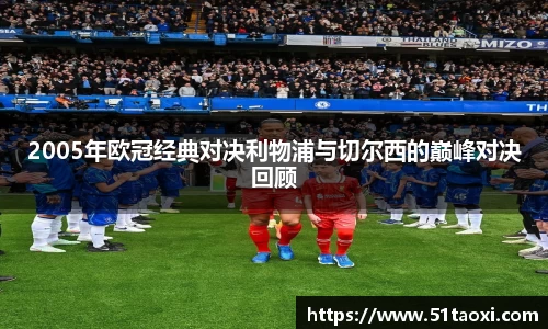 2005年欧冠经典对决利物浦与切尔西的巅峰对决回顾