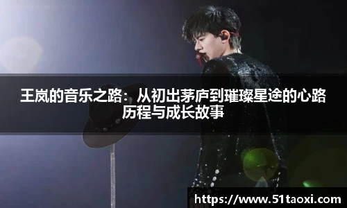 王岚的音乐之路：从初出茅庐到璀璨星途的心路历程与成长故事