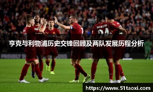 亨克与利物浦历史交锋回顾及两队发展历程分析