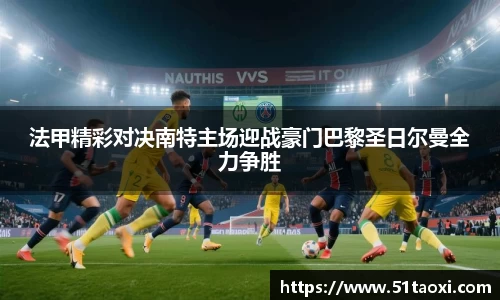 法甲精彩对决南特主场迎战豪门巴黎圣日尔曼全力争胜