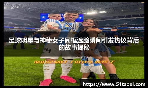 足球明星与神秘女子同框遮脸瞬间引发热议背后的故事揭秘