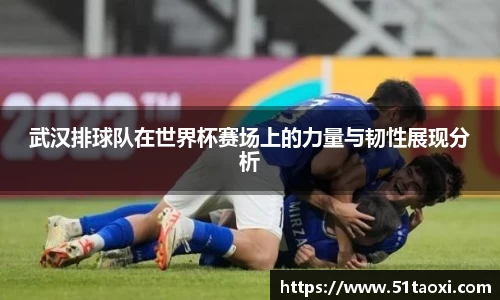 武汉排球队在世界杯赛场上的力量与韧性展现分析
