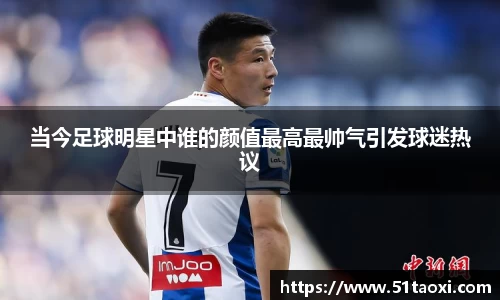 当今足球明星中谁的颜值最高最帅气引发球迷热议