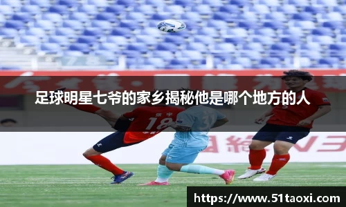 足球明星七爷的家乡揭秘他是哪个地方的人
