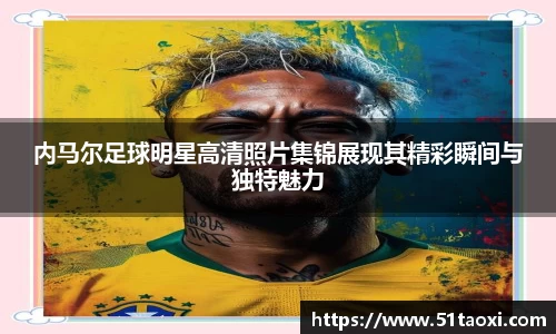 内马尔足球明星高清照片集锦展现其精彩瞬间与独特魅力