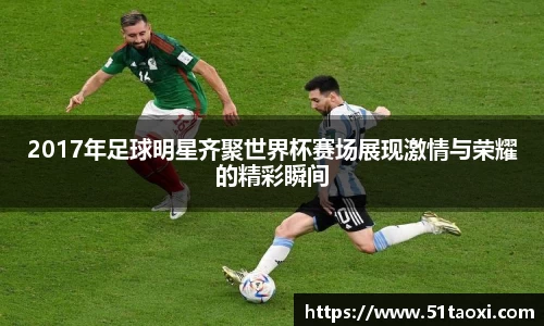 2017年足球明星齐聚世界杯赛场展现激情与荣耀的精彩瞬间