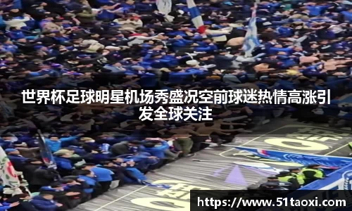 世界杯足球明星机场秀盛况空前球迷热情高涨引发全球关注