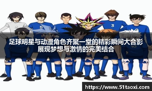 足球明星与动漫角色齐聚一堂的精彩瞬间大合影展现梦想与激情的完美结合
