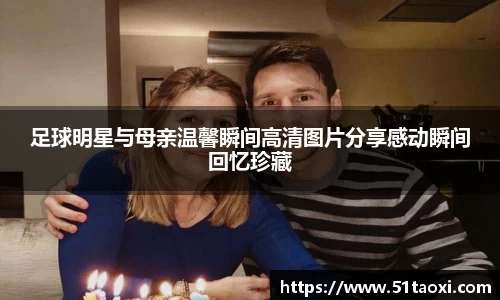 足球明星与母亲温馨瞬间高清图片分享感动瞬间回忆珍藏